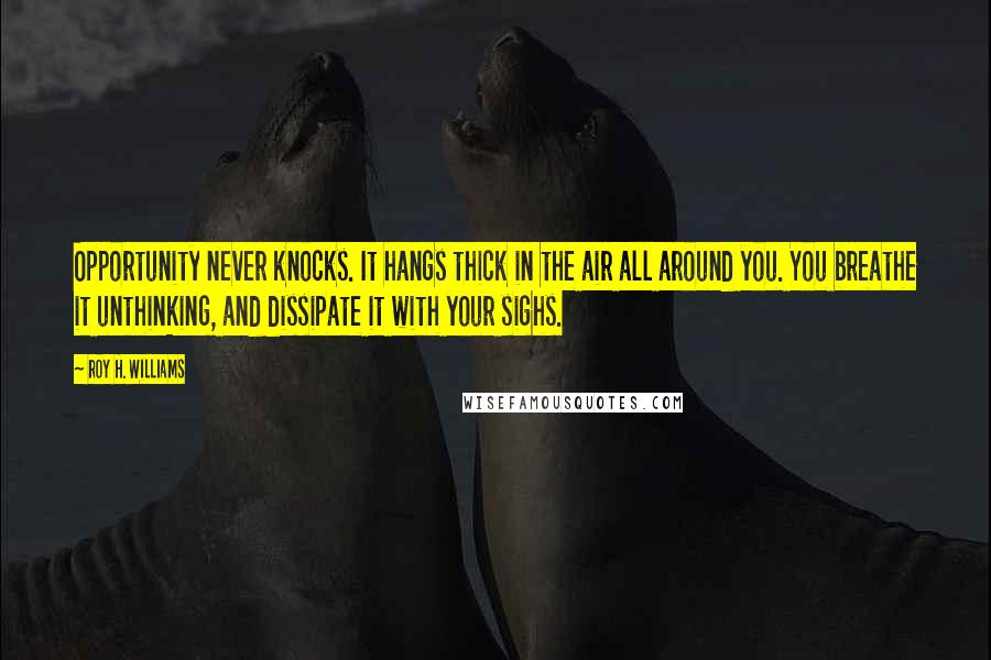 Roy H. Williams Quotes: Opportunity never knocks. It hangs thick in the air all around you. You breathe it unthinking, and dissipate it with your sighs.