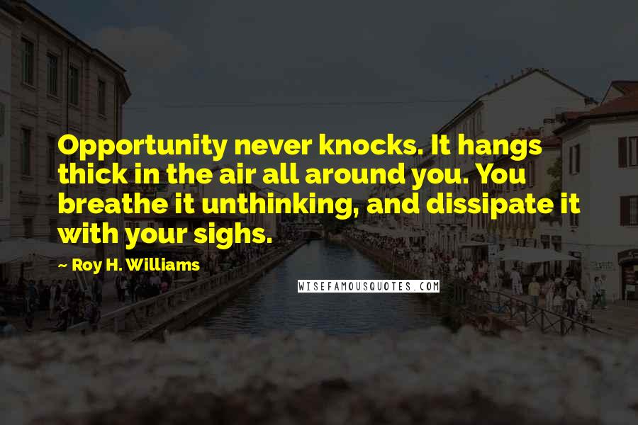 Roy H. Williams Quotes: Opportunity never knocks. It hangs thick in the air all around you. You breathe it unthinking, and dissipate it with your sighs.