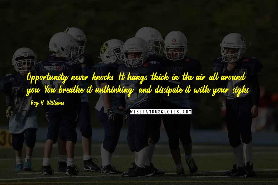 Roy H. Williams Quotes: Opportunity never knocks. It hangs thick in the air all around you. You breathe it unthinking, and dissipate it with your sighs.