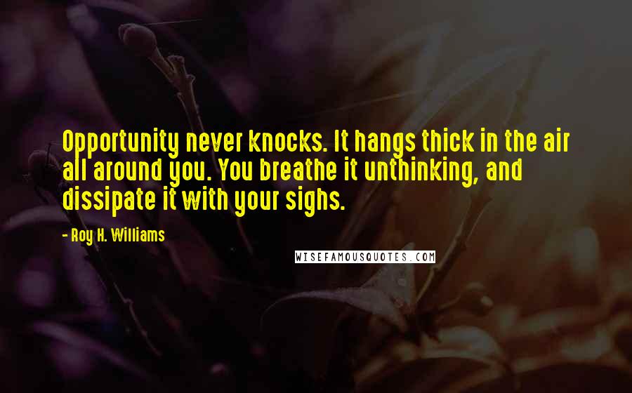 Roy H. Williams Quotes: Opportunity never knocks. It hangs thick in the air all around you. You breathe it unthinking, and dissipate it with your sighs.