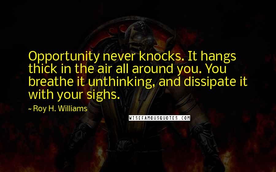 Roy H. Williams Quotes: Opportunity never knocks. It hangs thick in the air all around you. You breathe it unthinking, and dissipate it with your sighs.