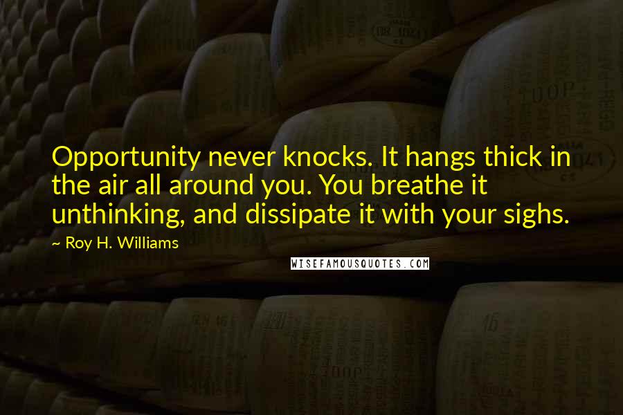 Roy H. Williams Quotes: Opportunity never knocks. It hangs thick in the air all around you. You breathe it unthinking, and dissipate it with your sighs.