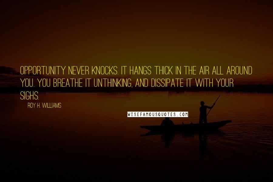 Roy H. Williams Quotes: Opportunity never knocks. It hangs thick in the air all around you. You breathe it unthinking, and dissipate it with your sighs.