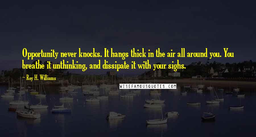 Roy H. Williams Quotes: Opportunity never knocks. It hangs thick in the air all around you. You breathe it unthinking, and dissipate it with your sighs.