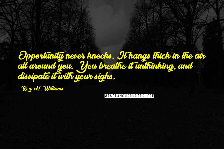 Roy H. Williams Quotes: Opportunity never knocks. It hangs thick in the air all around you. You breathe it unthinking, and dissipate it with your sighs.