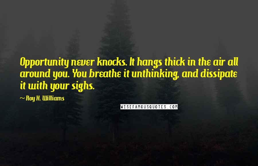 Roy H. Williams Quotes: Opportunity never knocks. It hangs thick in the air all around you. You breathe it unthinking, and dissipate it with your sighs.