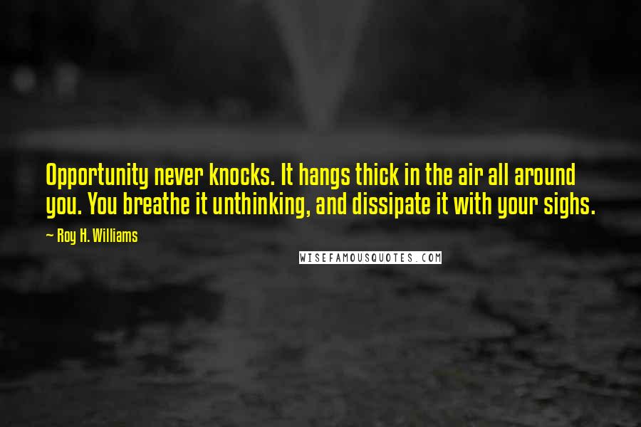 Roy H. Williams Quotes: Opportunity never knocks. It hangs thick in the air all around you. You breathe it unthinking, and dissipate it with your sighs.
