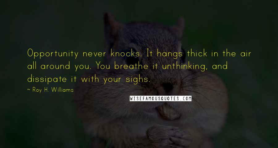 Roy H. Williams Quotes: Opportunity never knocks. It hangs thick in the air all around you. You breathe it unthinking, and dissipate it with your sighs.