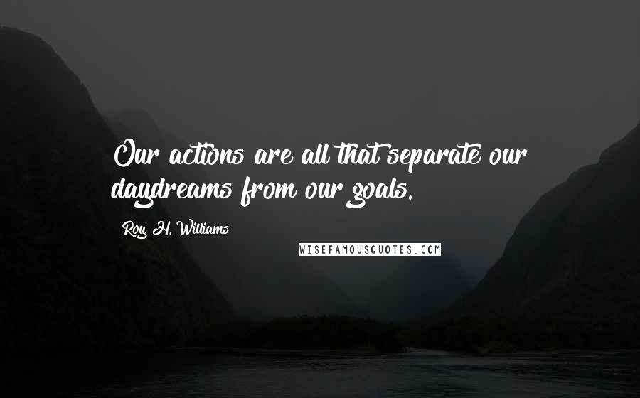 Roy H. Williams Quotes: Our actions are all that separate our daydreams from our goals.