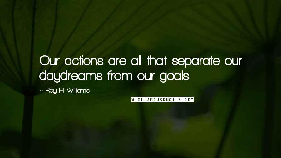 Roy H. Williams Quotes: Our actions are all that separate our daydreams from our goals.