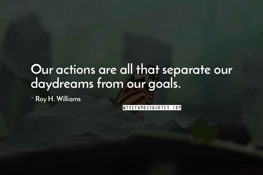 Roy H. Williams Quotes: Our actions are all that separate our daydreams from our goals.