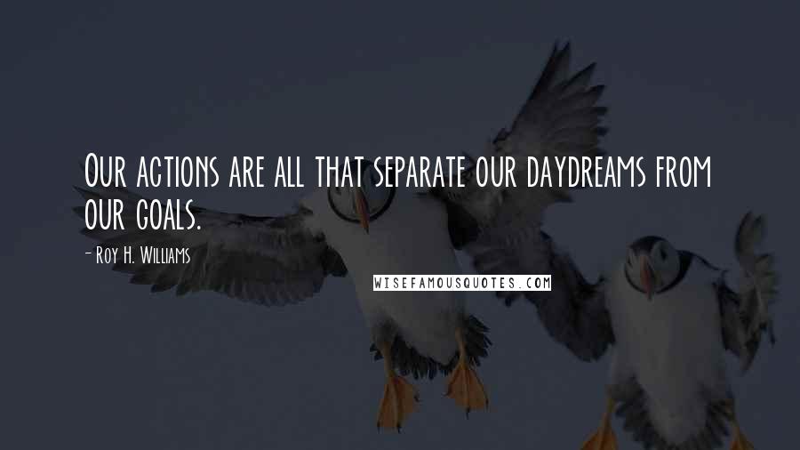 Roy H. Williams Quotes: Our actions are all that separate our daydreams from our goals.