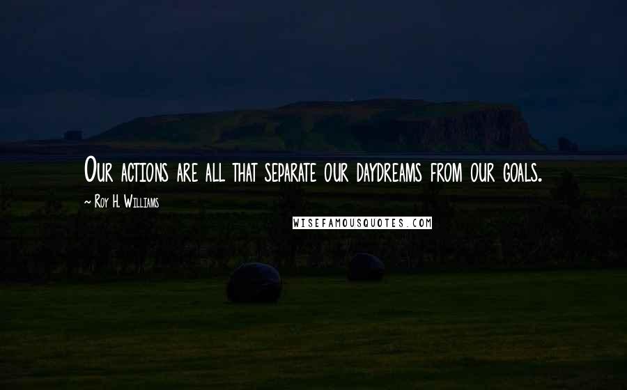 Roy H. Williams Quotes: Our actions are all that separate our daydreams from our goals.