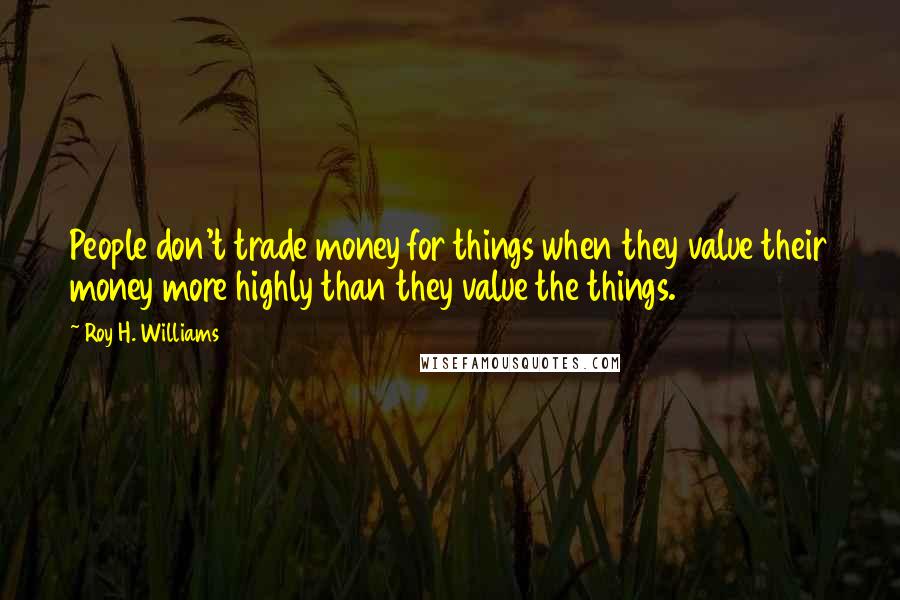 Roy H. Williams Quotes: People don't trade money for things when they value their money more highly than they value the things.