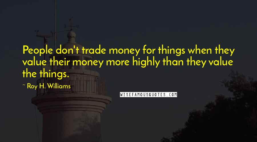 Roy H. Williams Quotes: People don't trade money for things when they value their money more highly than they value the things.