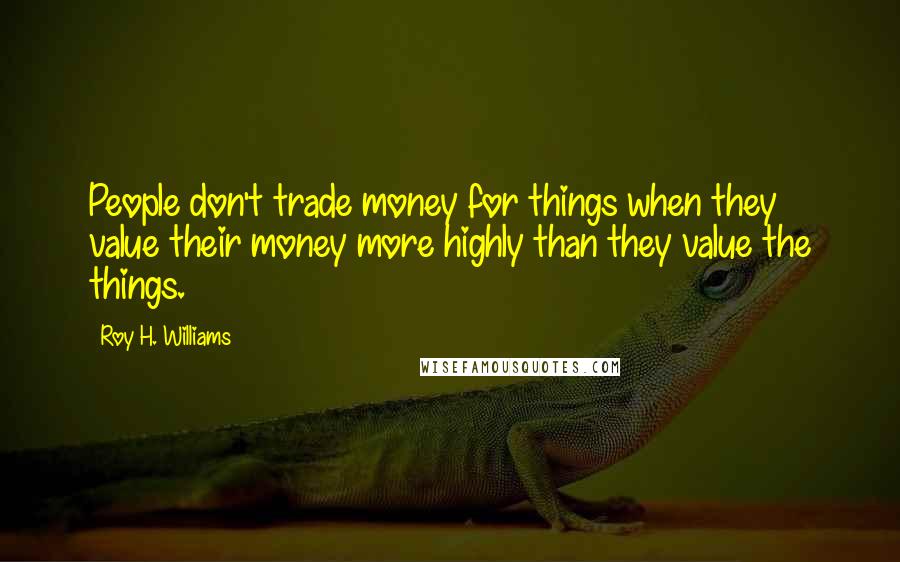 Roy H. Williams Quotes: People don't trade money for things when they value their money more highly than they value the things.