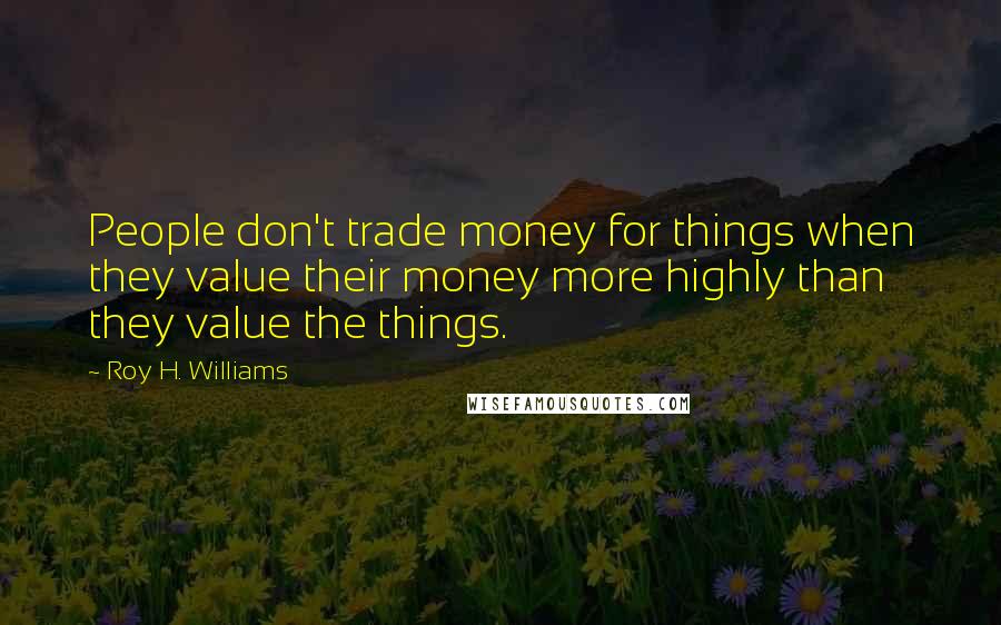 Roy H. Williams Quotes: People don't trade money for things when they value their money more highly than they value the things.