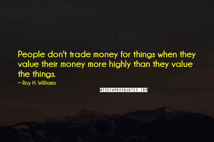 Roy H. Williams Quotes: People don't trade money for things when they value their money more highly than they value the things.