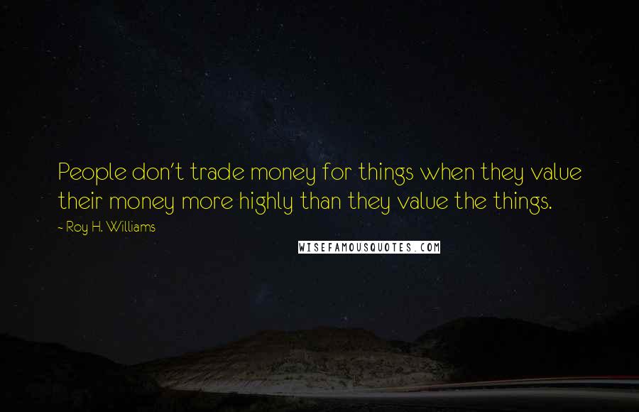 Roy H. Williams Quotes: People don't trade money for things when they value their money more highly than they value the things.