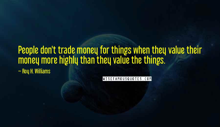 Roy H. Williams Quotes: People don't trade money for things when they value their money more highly than they value the things.