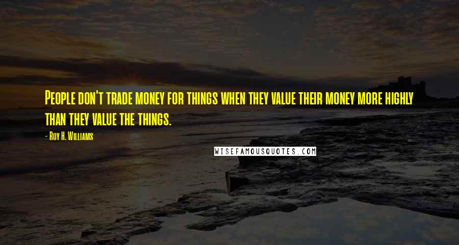 Roy H. Williams Quotes: People don't trade money for things when they value their money more highly than they value the things.