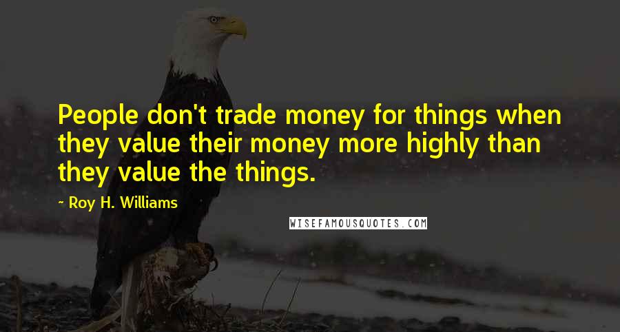 Roy H. Williams Quotes: People don't trade money for things when they value their money more highly than they value the things.