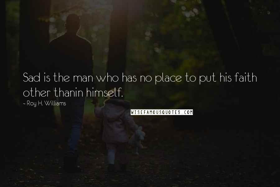 Roy H. Williams Quotes: Sad is the man who has no place to put his faith other thanin himself.