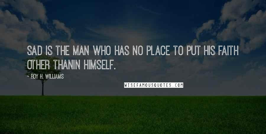 Roy H. Williams Quotes: Sad is the man who has no place to put his faith other thanin himself.