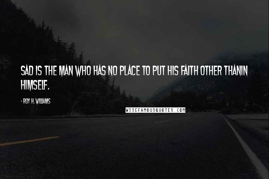 Roy H. Williams Quotes: Sad is the man who has no place to put his faith other thanin himself.