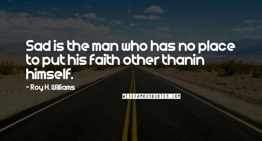 Roy H. Williams Quotes: Sad is the man who has no place to put his faith other thanin himself.