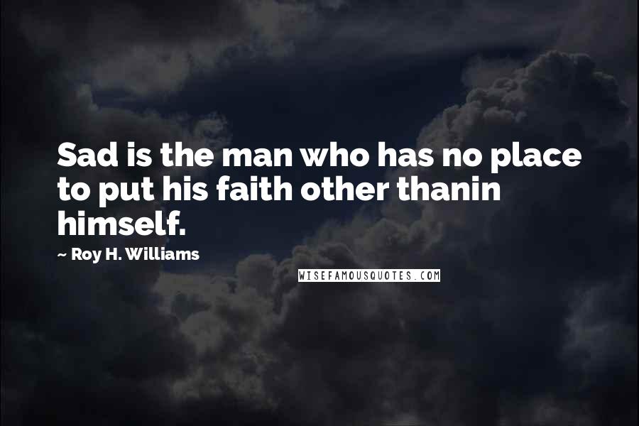 Roy H. Williams Quotes: Sad is the man who has no place to put his faith other thanin himself.