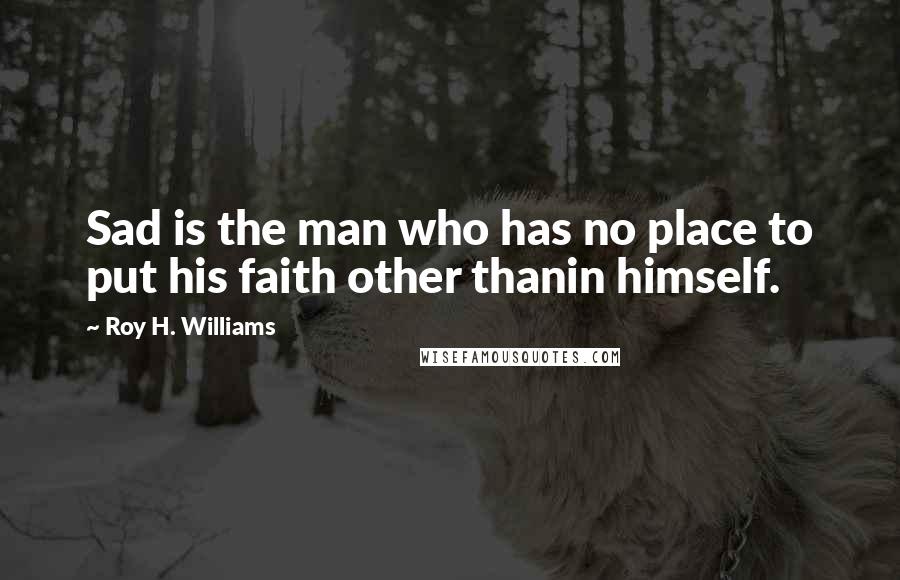 Roy H. Williams Quotes: Sad is the man who has no place to put his faith other thanin himself.