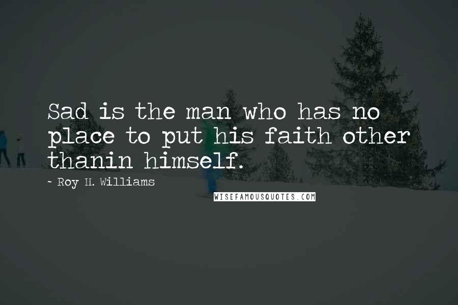 Roy H. Williams Quotes: Sad is the man who has no place to put his faith other thanin himself.