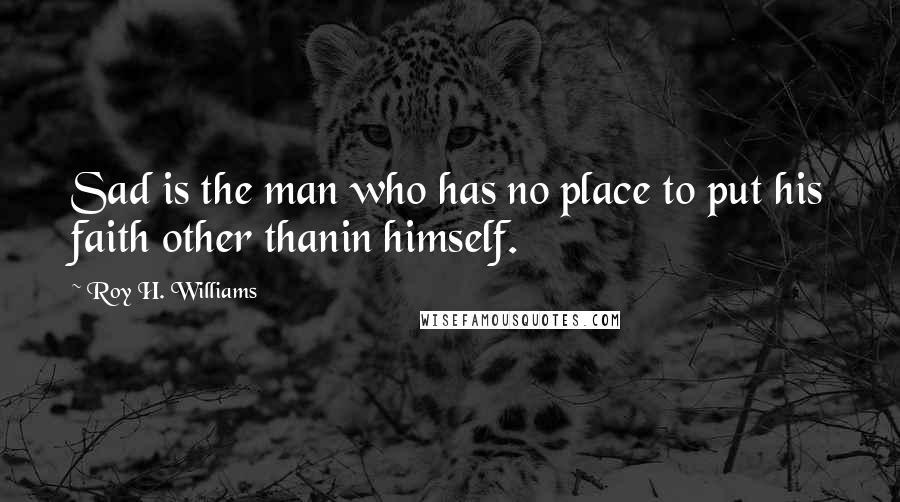 Roy H. Williams Quotes: Sad is the man who has no place to put his faith other thanin himself.