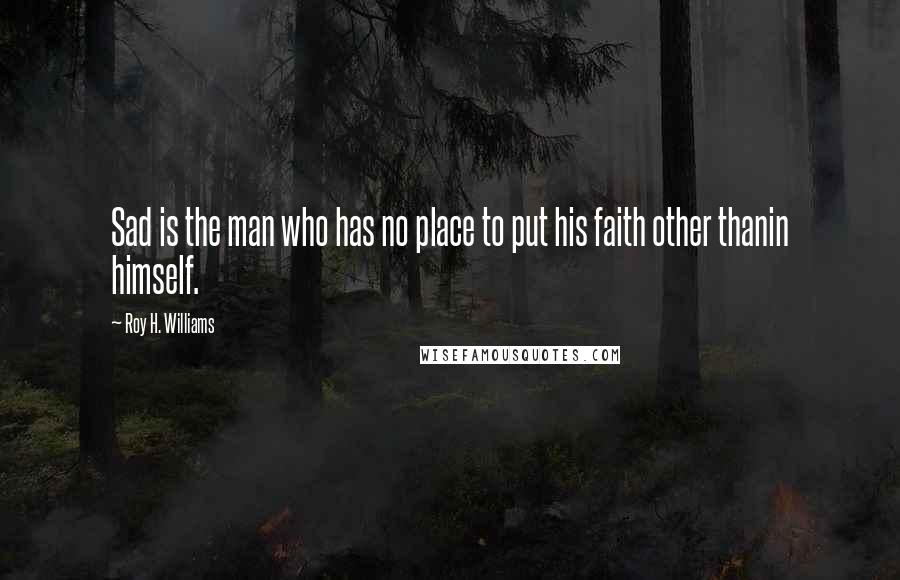 Roy H. Williams Quotes: Sad is the man who has no place to put his faith other thanin himself.