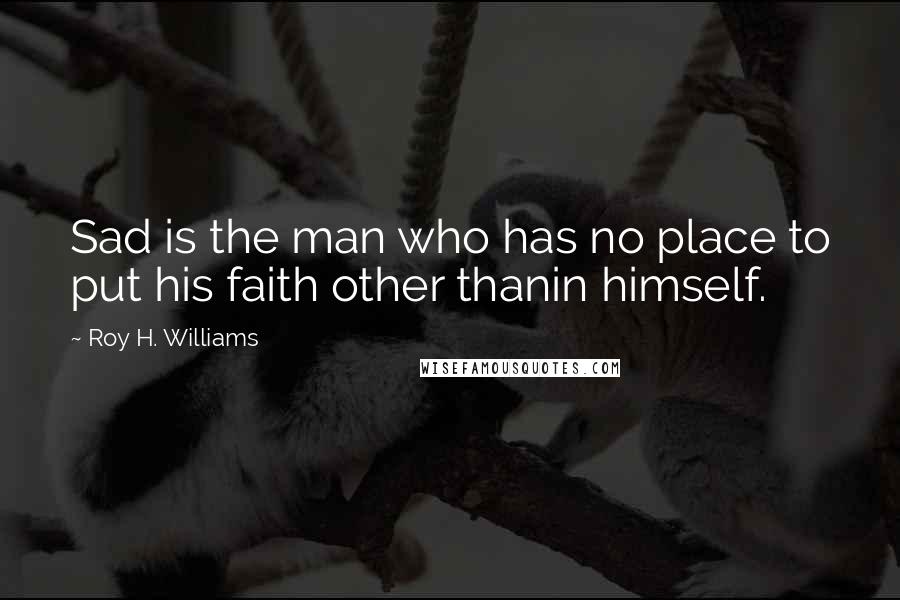 Roy H. Williams Quotes: Sad is the man who has no place to put his faith other thanin himself.