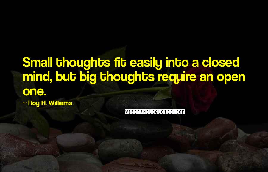 Roy H. Williams Quotes: Small thoughts fit easily into a closed mind, but big thoughts require an open one.