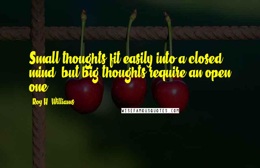 Roy H. Williams Quotes: Small thoughts fit easily into a closed mind, but big thoughts require an open one.