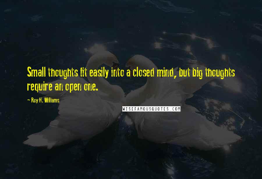 Roy H. Williams Quotes: Small thoughts fit easily into a closed mind, but big thoughts require an open one.