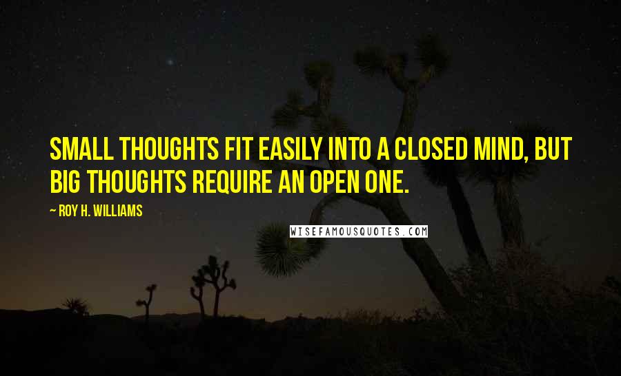 Roy H. Williams Quotes: Small thoughts fit easily into a closed mind, but big thoughts require an open one.