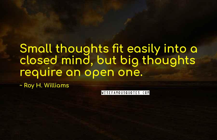 Roy H. Williams Quotes: Small thoughts fit easily into a closed mind, but big thoughts require an open one.