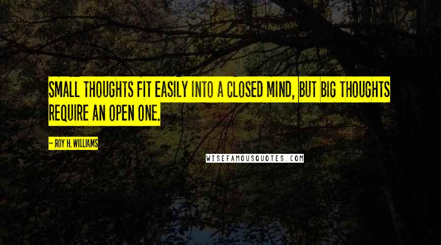Roy H. Williams Quotes: Small thoughts fit easily into a closed mind, but big thoughts require an open one.
