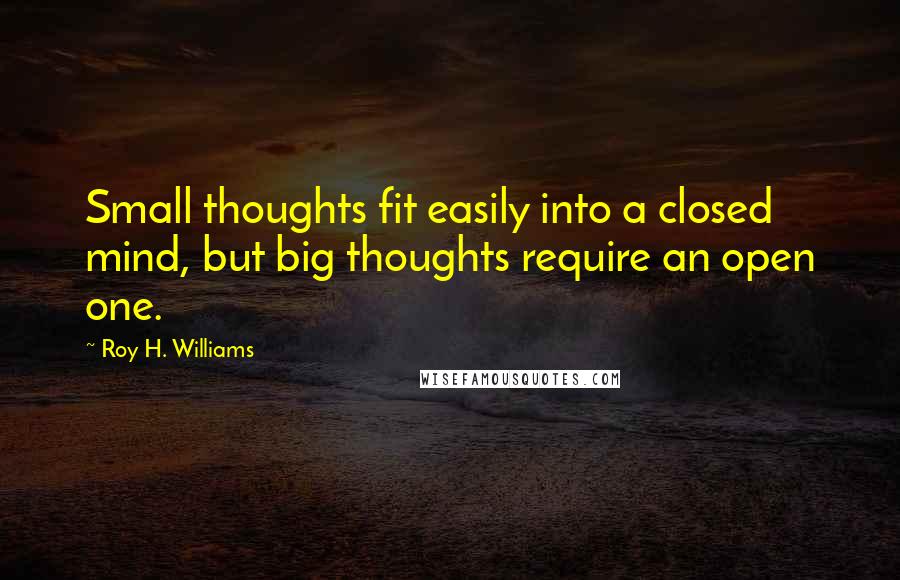 Roy H. Williams Quotes: Small thoughts fit easily into a closed mind, but big thoughts require an open one.