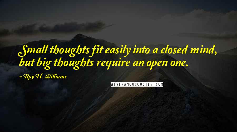 Roy H. Williams Quotes: Small thoughts fit easily into a closed mind, but big thoughts require an open one.