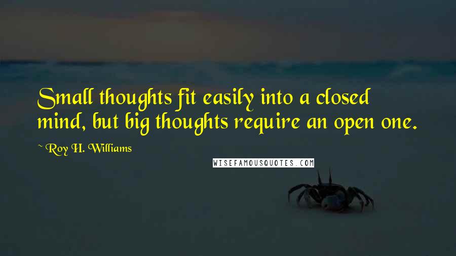 Roy H. Williams Quotes: Small thoughts fit easily into a closed mind, but big thoughts require an open one.