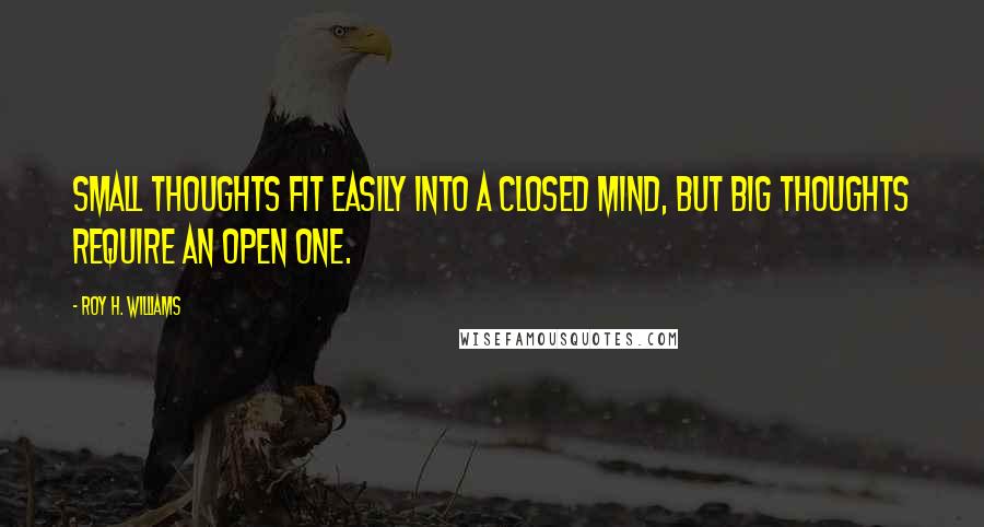 Roy H. Williams Quotes: Small thoughts fit easily into a closed mind, but big thoughts require an open one.