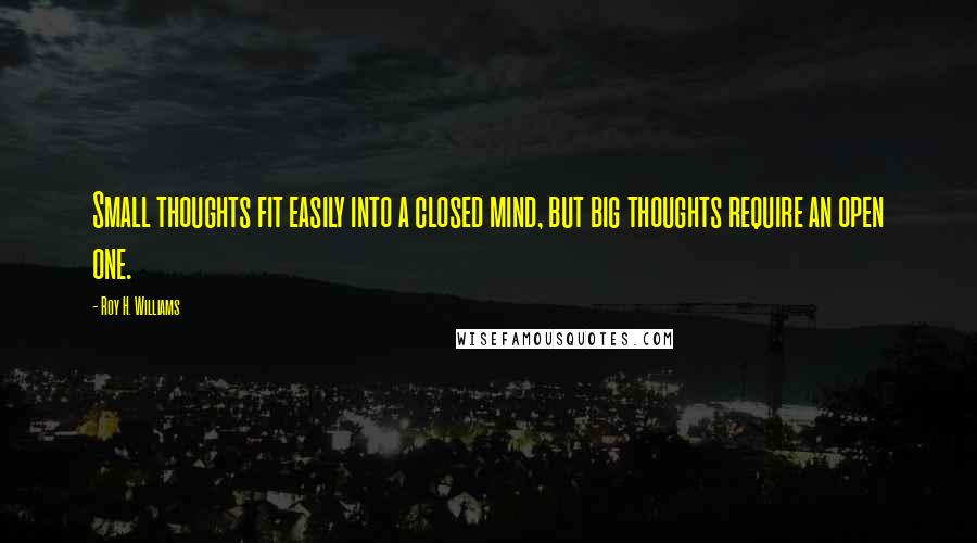 Roy H. Williams Quotes: Small thoughts fit easily into a closed mind, but big thoughts require an open one.