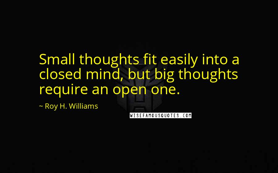 Roy H. Williams Quotes: Small thoughts fit easily into a closed mind, but big thoughts require an open one.