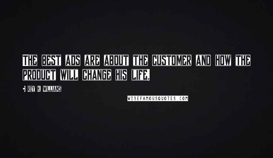 Roy H. Williams Quotes: The best ads are about the customer and how the product will change his life.