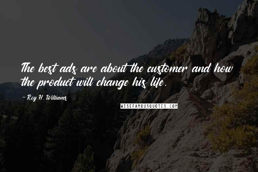 Roy H. Williams Quotes: The best ads are about the customer and how the product will change his life.